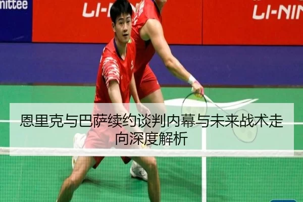 恩里克与巴萨续约谈判内幕与未来战术走向深度解析（KAIYUN）