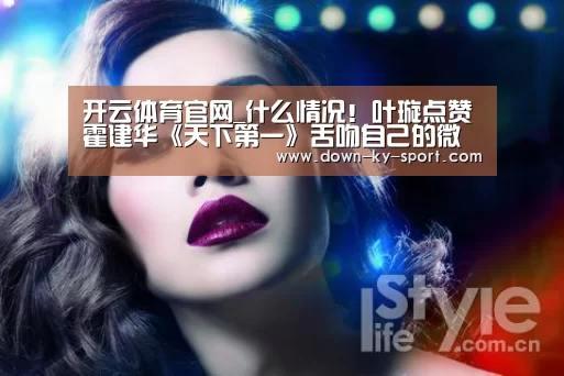 开云体育官网_什么情况!叶璇点赞霍建华《天下第一》舌吻自己的微博 网友炸了(图2) 开云集团
