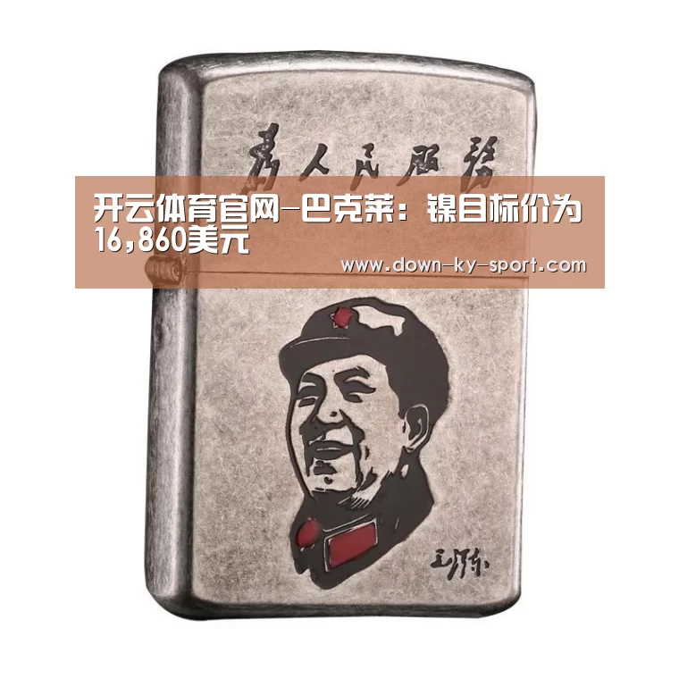 开云体育官网-巴克莱:镍目标价为16,860美元(图1) 开云体育