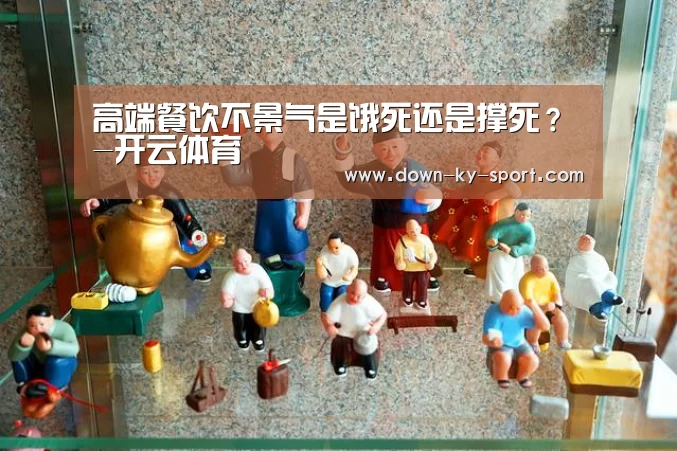 高端餐饮不景气是饿死还是撑死?-开云体育(图4) 高端餐饮不景气是饿死还是撑死?-开云体育(图4)