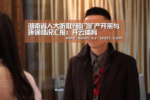 湖南省人大听取9部门矿产开采与环保情况汇报:开云体育(图2) 开云集团